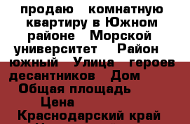 продаю 2 комнатную квартиру в Южном районе ( Морской  университет) › Район ­ южный › Улица ­ героев-десантников › Дом ­ 37 › Общая площадь ­ 58 › Цена ­ 2 800 000 - Краснодарский край, Новороссийск г. Недвижимость » Квартиры продажа   